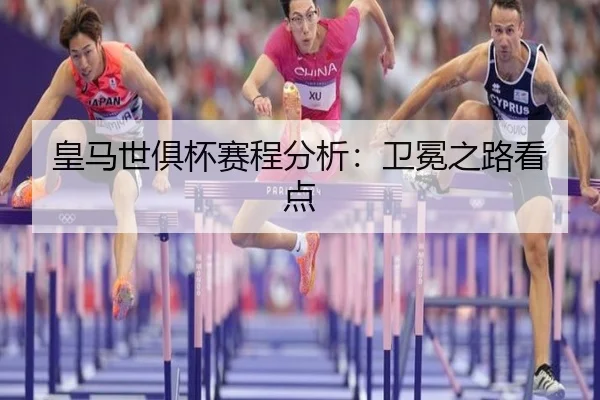 皇马世俱杯赛程分析：卫冕之路看点